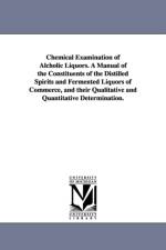 Chemical Examination of Alcholic Liquors. a Manual of the Constituents of the Distilled Spirits and Fermented Liquors of Commerce, and Their Qualitati af Albert Benjamin Prescott