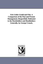 Erie Under Gould and Fisk. A Comparison of the Past and Present Management, Respectfully Dedicated to the Stockholders and Bondholders Generally. by George Crouch. af George Crouch