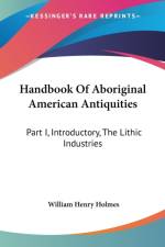 Handbook Of Aboriginal American Antiquities: Part I, Introductory, The Lithic Industries af William Henry Holmes