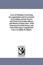 Laws of Michigan Concerning the organization and Government of townships, and the Powers and Duties of township officers, and Boards of Supervisors. With Numerous Practical Forms, and Notes Referring to Adjudicated Cases. by Elijah M. Haines. af Elijah M (Elijah Middlebrook) Haines
