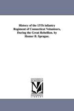 History of the 13Th infantry Regiment of Connecticut Volunteers, During the Great Rebellion. by Homer B. Sprague. af Homer B (Homer Baxter) Sprague