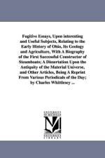 Fugitive Essays, Upon interesting and Useful Subjects, Relating to the Early History of Ohio, Its Geology and Agriculture, With A Biography of the First Successful Constructor of Steamboats; A Dissertation Upon the Antiquity of the Material Universe, and  af Charles Whittlesey