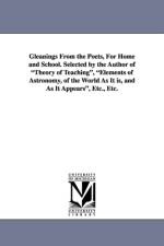 Gleanings from the Poets, for Home and School. Selected by the Author of Theory of Teaching, Elements of Astronomy, of the World as It Is, and as It a af Anna Cabot Lowell
