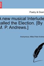 A New Musical Interlude, Called the Election. [by M. P. Andrews.] af Miles Peter Andrews