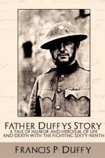 Father Duffy's Story a Tale of Humor and Heroism, of Life and Death with the Fighting Sixty-Ninth af P Duffy Francis P Duffy