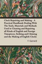 Clock Repairing and Making - A Practical Handbook Dealing With The Tools, Materials and Methods Used in Cleaning and Repairing All Kinds of English and Foreign Timepieces, Striking and Chiming and the Making of English Clocks af F. Garrard