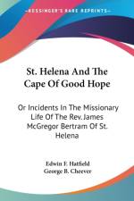 St. Helena And The Cape Of Good Hope: Or Incidents In The Missionary Life Of The Rev. James McGregor Bertram Of St. Helena af Edwin F. Hatfield