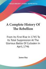 A Complete History Of The Rebellion: From Its First Rise In 1745 To Its Total Suppression At The Glorious Battle Of Culloden In April, 1746 af James Ray