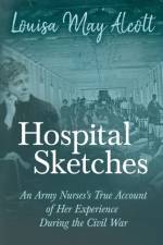 Hospital Sketches - An Army Nurses's True Account of Her Experience During the Civil War af Louisa May Alcott