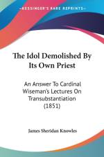 The Idol Demolished By Its Own Priest: An Answer To Cardinal Wiseman's Lectures On Transubstantiation (1851) af James Sheridan Knowles
