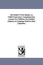 The Mother'S New Reader, or, Child'S instructor; Containing Easy Lessons For Children, On Familiar Subjects, in Language Suited to their Capacities. af R D Marsh