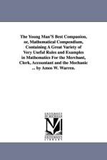 The Young Man'S Best Companion, or, Mathematical Compendium, Containing A Great Variety of Very Useful Rules and Examples in Mathematics For the Merchant, Clerk, Accountant and the Mechanic ... by Amos W. Warren. af Amos W Warren