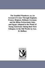 The Youthful Wanderer; or, An Account of A tour Through England, France, Belgium, Holland, Germany and the Rhine Switzerland, Italy, and Egypt, Adapted to the Wants of Young Americans Taking their First Glimpses At the Old World. by Geo. H. Heffner. af George H Heffner