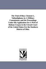 The Trial of Hon. Clement L. Vallandigham, by A Military Commission; and the Proceedings Under His Application For A Writ of Habeas Corpus in the Circuit Court of the United States For the Southern District of Ohio. af Clement L (Clement Laird) Vallandigham