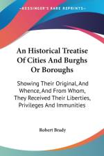 An Historical Treatise Of Cities And Burghs Or Boroughs: Showing Their Original, And Whence, And From Whom, They Received Their Liberties, Privileges af Robert Brady