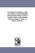 The Teacher'S Assistant, or Hints and Methods in School Discipline and instruction; Being A Series of Familiar Letters to One Entering Upon the Teacher'S Work. by Charles Northend ... af Charles Northend