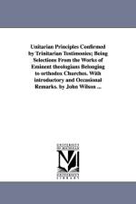 Unitarian Principles Confirmed by Trinitarian Testimonies; Being Selections From the Works of Eminent theologians Belonging to orthodox Churches. With introductory and Occasional Remarks. by John Wilson ... af Sir John (Baylor College of Medicine USA) Wilson
