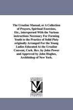 The Ursuline Manual, or a Collection of Prayers, Spiritual Exercises, Etc., Interspersed with the Various Instructions Necessary for Forming Youth to af Catholic Church Liturgy