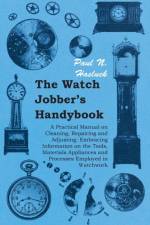 The Watch Jobber's Handybook - A Practical Manual on Cleaning, Repairing and Adjusting af Paul N.