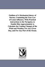 Outlines of A Mechanical theory of Storms, Containing the True Law of Lunar influence, With Practical instructions to the Navigator, to Enable Him Approximately to Calculate the Coming Changes of the Wind and Weather, For Any Given Day, and For Any Part o af Thomas Bassnett