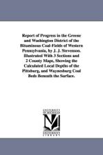 Report of Progress in the Greene and Washington District of the Bituminous Coal-Fields of Western Pennsylvania, by J. J. Stevenson. Illustrated With 3 Sections and 2 County Maps, Showing the Calculated Local Depths of the Pittsburg, and Waynesburg Coal Be af John J (John James) Stevenson