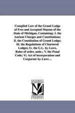 Compiled Law of the Grand Lodge of Free and Accepted Masons of the State of Michigan, Containing af Freemasons Grand Lodge of Michigan