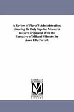 A Review of Pierce'S Administration; Showing Its Only Popular Measures to Have originated With the Executive of Millard Fillmore. by Anna Ella Carroll. af Anna Ella Carroll