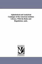 Alphabetical and Analytical Catalogue of the American Institute Library. with the Rules and Regulations. Andc. af American Institute of the City of New Yo