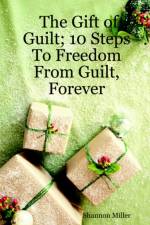 The Gift of Guilt; 10 Steps To Freedom From Guilt, Forever af Shannon Miller