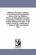 Bibliotheca Dramatica. Catalogue of the theatrical and Miscellaneous Library of the Late William E. Burton, the Distinguished Comedian, Comprising An Immense Assemblage of Books Relating to the Stage...To Be Sold At Auction by J. Sabin and Co. ... October af William E (William Evans) Burton