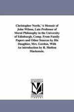 Christopher North, ' a Memoir of John Wilson, Late Professor of Moral Philosophy in the University of Edinburgh, Comp. from Family Papers and Other So af Mary Wilson Gordon