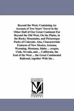 Beyond the West; Containing An Account of Two Years' Travel in the Other Half of Our Great Continent Far Beyond the Old West, On the Plains, in the Rocky Mountains, and Picturesque Parks of Colorado. Also, Characteristic Features of New Mexico, Arizona, W af George W Pine