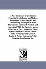 A New Dictionary of Quotations From the Greek, Latin, and Modern Languages. Tr. into English, and Occasionally Accompanied With Illustrations, Historical, Poetical, and Anecdotal. With An Extensive index, Referring to Every Important Word. by the Author o af None