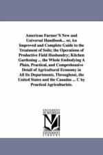 American Farmer'S New and Universal Handbook... or, An Improved and Complete Guide to the Treatment of Soils; the Operations of Productive Field Husbandry; Kitchen Gardening ... the Whole Embodying A Plain, Practical, and Comprehensive Detail of Agricultu af None