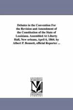 Debates in the Convention For the Revision and Amendment of the Constitution of the State of Louisiana. Assembled At Liberty Hall, New orleans, April 6, 1864. by Albert P. Bennett, official Reporter ... af Louisiana Constitutional Convention