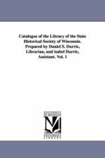 Catalogue of the Library of the State Historical Society of Wisconsin. Prepared by Daniel S. Durrie, Librarian, and isabel Durrie, Assistant. Vol. 1 af State Historical Society of Wisconsin L