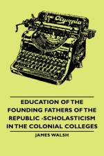 Education Of The Founding Fathers Of The Republic -Scholasticism In The Colonial Colleges af James (St Patrick's College Walsh
