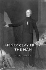 Henry Clay Frick - The Man af George Harvey