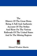 The History Of The Great Riots: Being A Full And Authentic Account Of The Strikes And Riots On The Various Railroads Of The United States And In The M af Edward Winslow Martin