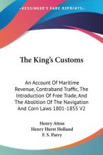 The King's Customs: An Account Of Maritime Revenue, Contraband Traffic, The Introduction Of Free Trade, And The Abolition Of The Navigation And Corn L af Henry Atton