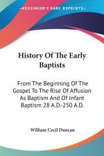 History Of The Early Baptists: From The Beginning Of The Gospel To The Rise Of Affusion As Baptism And Of Infant Baptism 28 A.D.-250 A.D.