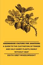 Greenhouse Culture for Amateurs - A Guide to the Cultivation of Tender and Half-Hardy Plants, Mainly without Heat af Wheelwright