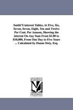 Smith'S interest Tables, At Five, Six, Seven, Seven, Eight, Ten and Twelve Per Cent. Per Annum, Showing the interest On Any Sum From $1.00 to $10,000, From One Day to Five Years ... Calculated by Duane Doty, Esq. af Duane Doty