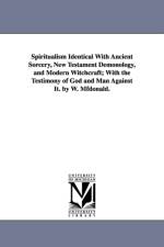 Spiritualism Identical with Ancient Sorcery, New Testament Demonology, and Modern Witchcraft; With the Testimony of God and Man Against It. by W. Mfdo af MD William (Emory University) McDonald