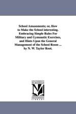 School Amusements; Or, How to Make the School Interesting. Embracing Simple Rules for Military and Gymnastic Exercises, and Hints Upon the General Man af R (Taylor Root) T R (Taylor Root)