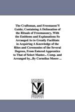 The Craftsman, and Freemason's Guide; Containing a Delineation of the Rituals of Freemasonry, with the Emblems and Explanations So Arranged as to Grea af Cornelius Moore