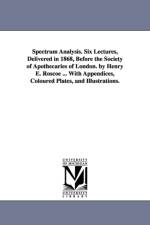 Spectrum Analysis. Six Lectures, Delivered in 1868, Before the Society of Apothecaries of London. by Henry E. Roscoe ... With Appendices, Coloured Plates, and Illustrations. af Henry E (Henry Enfield) Roscoe