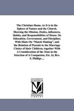 The Christian Home, As It is in the Sphere of Nature and the Church. Showing the Mission, Duties, influences, Habits, and Responsibilities of Home af S Phillips