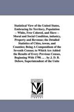 Statistical View of the United States, Embracing Its Territory, Population -- White, Free Colored, and Slave -- Moral and Social Condition, Industry, af Office 7th Cen Census Office 7th Census