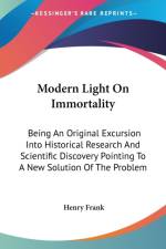 Modern Light On Immortality: Being An Original Excursion Into Historical Research And Scientific Discovery Pointing To A New Solution Of The Problem af Henry Frank